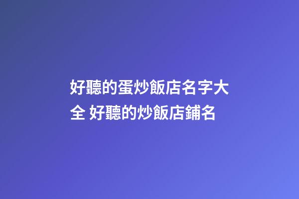 好聽的蛋炒飯店名字大全 好聽的炒飯店鋪名-第1張-店鋪起名-玄機派